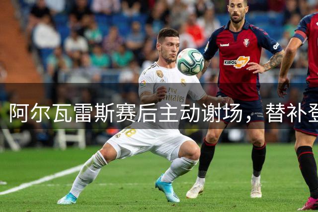 阿尔瓦雷斯赛后主动谢场，替补登场仍遭现场嘘声